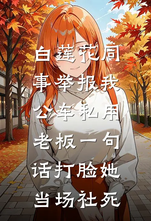 白莲花同事举报我公车私用，老板一句话打脸她当场社死艾特白莲花推荐完结小说_免费阅读白莲花同事举报我公车私用，老板一句话打脸她当场社死(艾特白莲花)