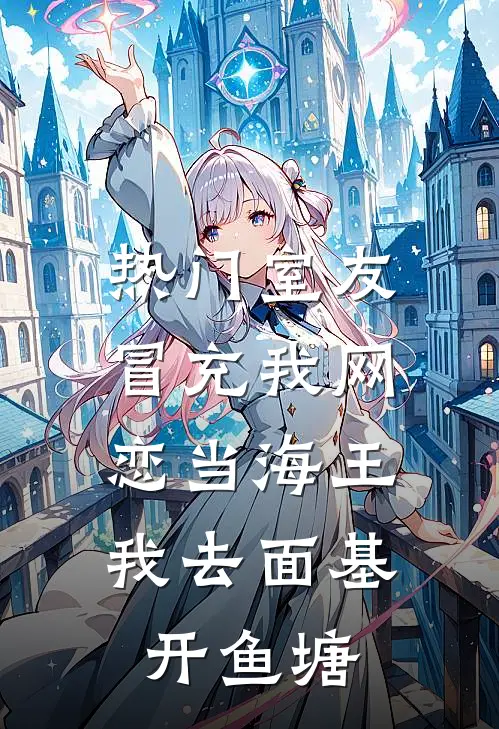 [热门]室友冒充我网恋当海王，我去面基开鱼塘陆浩辰许霁免费小说全文阅读_最新好看小说[热门]室友冒充我网恋当海王，我去面基开鱼塘陆浩辰许霁