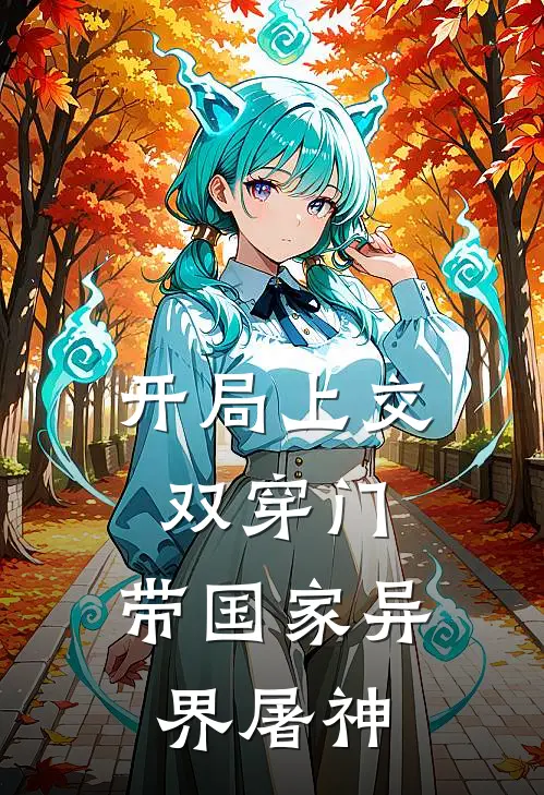 开局上交双穿门：带国家异界屠神(顾明轩沈清辞)完本小说_热门的小说开局上交双穿门：带国家异界屠神顾明轩沈清辞