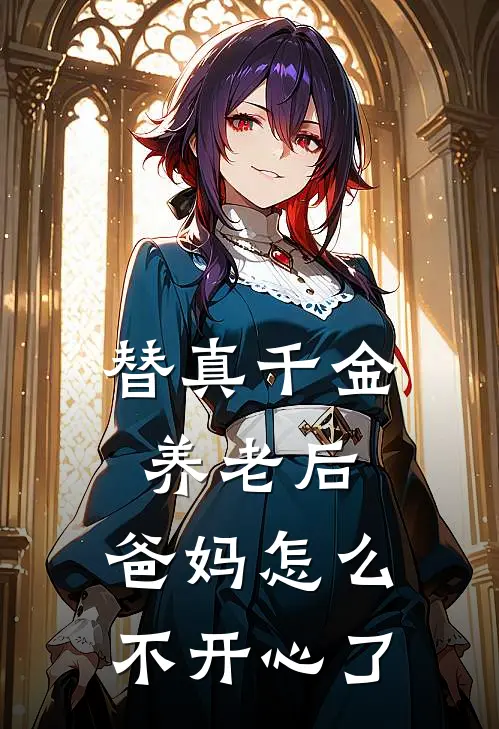 替真千金养老后，爸妈怎么不开心了叶减减减热门的小说_热门小说在线阅读替真千金养老后，爸妈怎么不开心了叶减减减