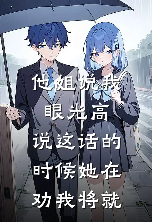 他姐说我眼光高，说这话的时候她在劝我将就王浩王燕小说推荐完结_全集免费小说他姐说我眼光高，说这话的时候她在劝我将就(王浩王燕)