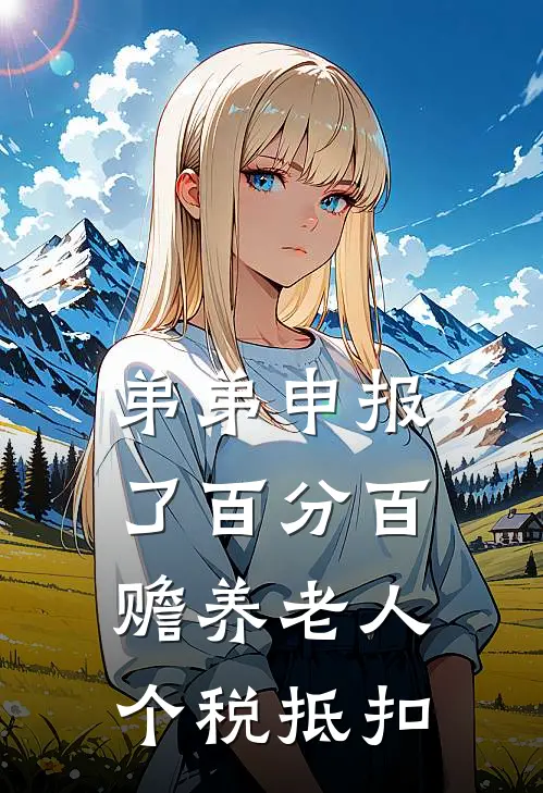 弟弟申报了百分百赡养老人个税抵扣姜安姜琪热门小说阅读_免费完结小说弟弟申报了百分百赡养老人个税抵扣姜安姜琪