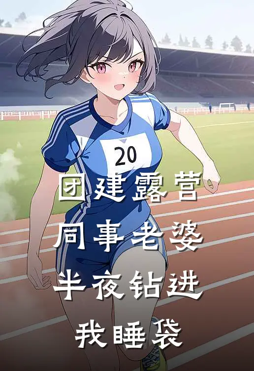 团建露营，同事老婆半夜钻进我睡袋张超林风完整版在线阅读_张超林风完整版阅读