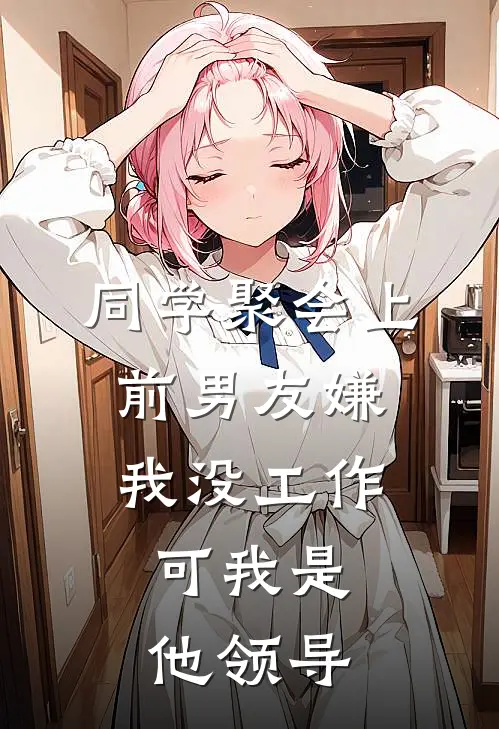 同学聚会上前男友嫌我没工作，可我是他领导(赵明轩轩哥)最新章节在线阅读_(同学聚会上前男友嫌我没工作，可我是他领导)完整版免费在线阅读