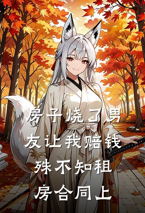 房子烧了男友让我赔钱，殊不知租房合同上张山猫咪免费小说完整版_最新好看小说房子烧了男友让我赔钱，殊不知租房合同上张山猫咪