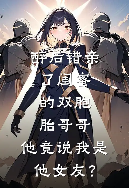 醉后错亲了闺蜜的双胞胎哥哥，他竟说我是他女友？(李冉夏沐)免费小说完结版_免费小说免费阅读醉后错亲了闺蜜的双胞胎哥哥，他竟说我是他女友？李冉夏沐