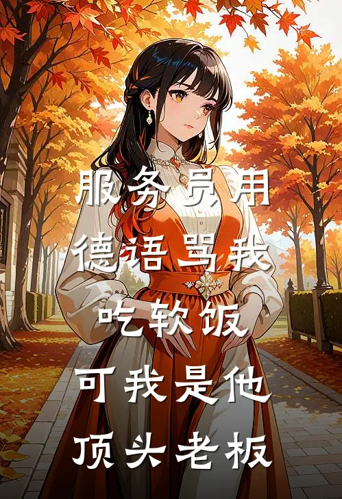 服务员用德语骂我吃软饭，可我是他顶头老板抖音热门免费小说全文阅读_最新章节列表服务员用德语骂我吃软饭，可我是他顶头老板(抖音热门)