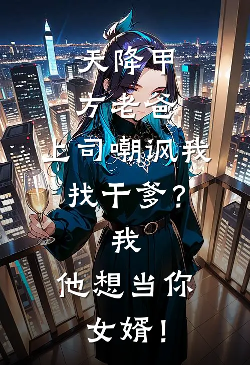 天降甲方老爸，上司嘲讽我找干爹？我：他想当你女婿！(顾廷林远山)最热门小说_小说完整版天降甲方老爸，上司嘲讽我找干爹？我：他想当你女婿！顾廷林远山