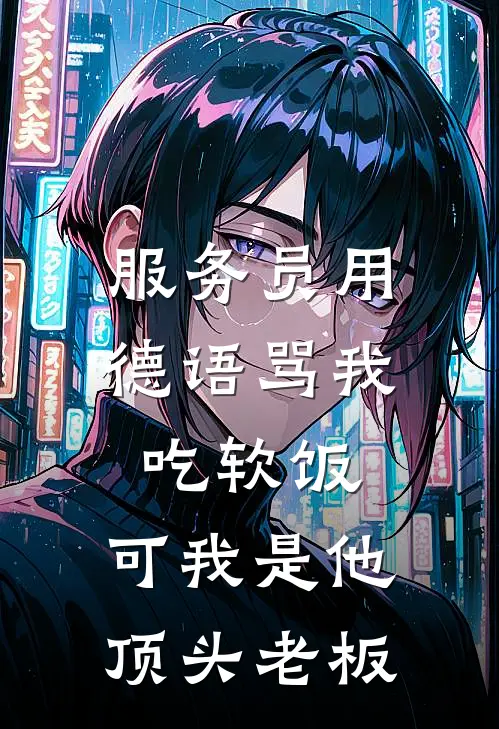 服务员用德语骂我吃软饭，可我是他顶头老板佚名佚名完结小说大全_免费热门小说服务员用德语骂我吃软饭，可我是他顶头老板(佚名佚名)