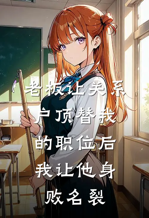 老板让关系户顶替我的职位后，我让他身败名裂周雨薇薇薇免费小说阅读_免费小说大全老板让关系户顶替我的职位后，我让他身败名裂(周雨薇薇薇)