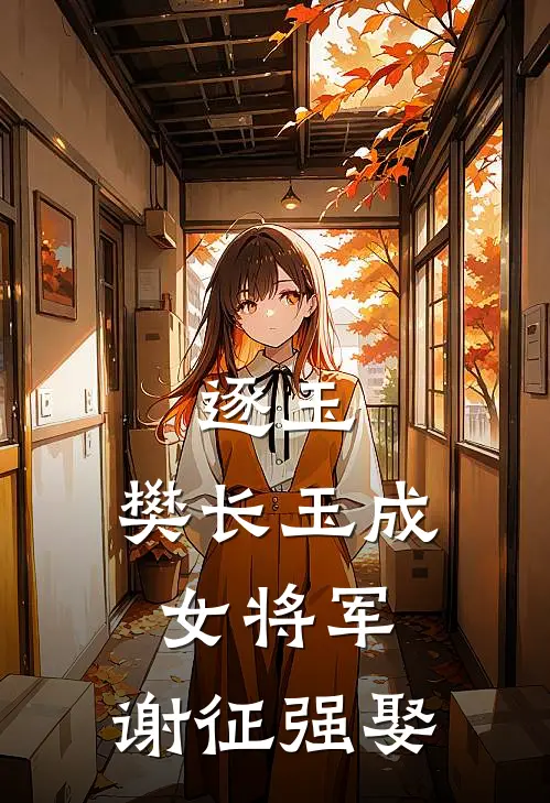 逐玉：樊长玉成女将军，谢征强娶(逐玉樊长玉)阅读免费小说_完本热门小说逐玉：樊长玉成女将军，谢征强娶逐玉樊长玉