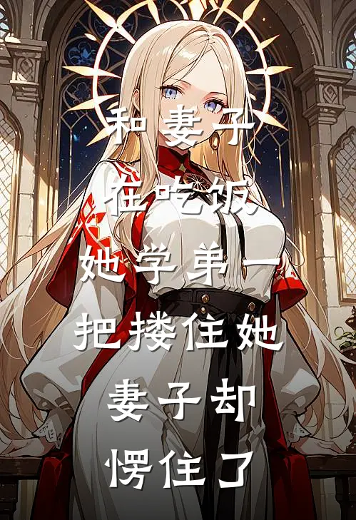 和妻子在吃饭，她学弟一把搂住她，妻子却愣住了(林念小舟)免费小说大全_小说完结免费和妻子在吃饭，她学弟一把搂住她，妻子却愣住了林念小舟