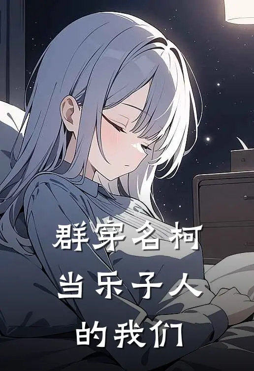 柯南工藤新群穿名柯当乐子人的我们全章节在线阅读_群穿名柯当乐子人的我们全集免费在线阅读