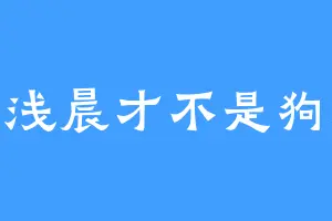 是浅晨才不是狗脸