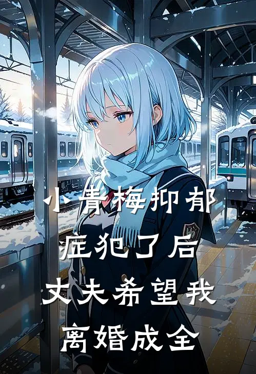 小青梅抑郁症犯了后，丈夫希望我离婚成全徐彦青梅免费小说全集_小说免费完结小青梅抑郁症犯了后，丈夫希望我离婚成全徐彦青梅