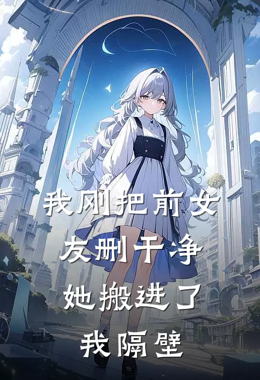 我刚把前女友删干净，她搬进了我隔壁沈知渔李牧免费小说阅读_免费小说大全我刚把前女友删干净，她搬进了我隔壁(沈知渔李牧)